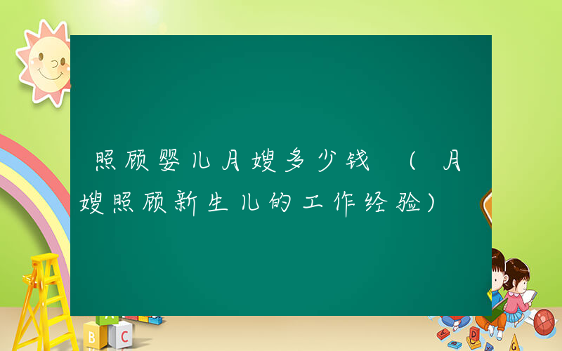 照顾婴儿月嫂多少钱 (月嫂照顾新生儿的工作经验)